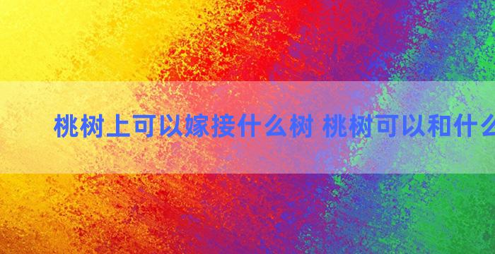 桃树上可以嫁接什么树 桃树可以和什么树嫁接